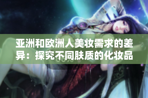 亚洲和欧洲人美妆需求的差异：探究不同肤质的化妆品偏好