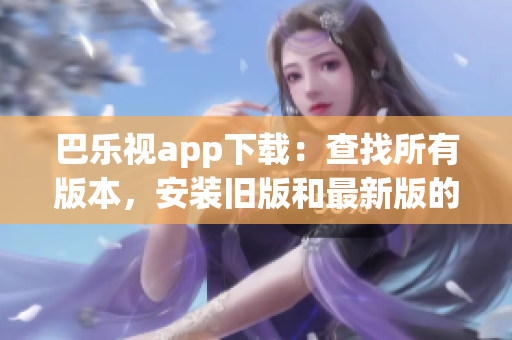巴乐视app下载：查找所有版本，安装旧版和最新版的完整指南(1)