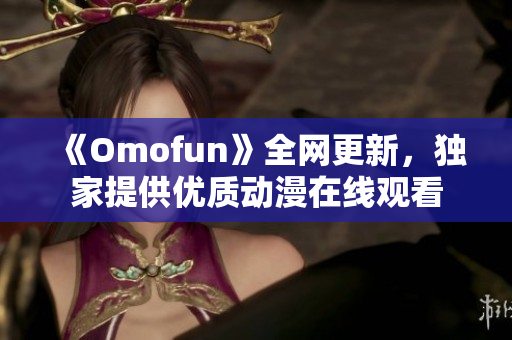 《Omofun》全网更新，独家提供优质动漫在线观看