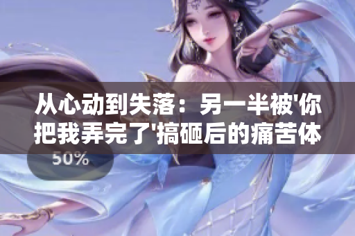 从心动到失落：另一半被'你把我弄完了'搞砸后的痛苦体验