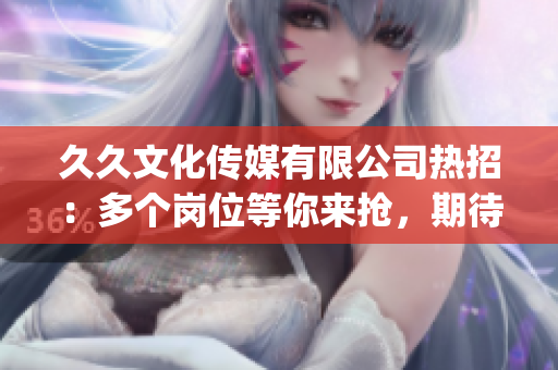 久久文化传媒有限公司热招：多个岗位等你来抢，期待您的加入！(1)