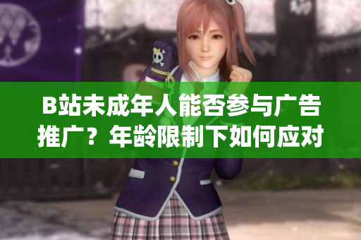 B站未成年人能否参与广告推广？年龄限制下如何应对广告合作？(1)