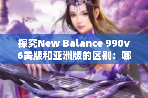 探究New Balance 990v6美版和亚洲版的区别：哪一款适合你？