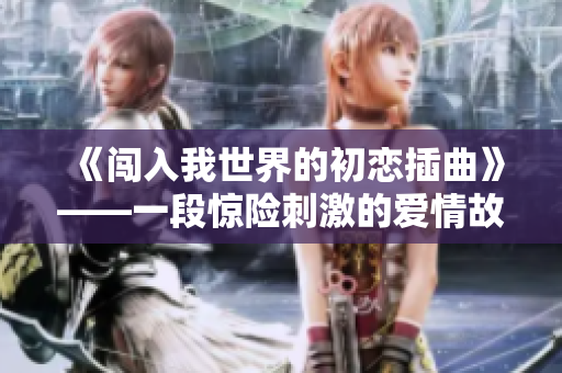 《闯入我世界的初恋插曲》——一段惊险刺激的爱情故事从此展开