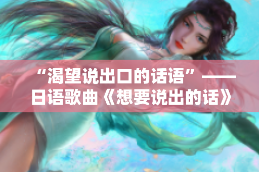 “渴望说出口的话语”——日语歌曲《想要说出的话》歌词解析