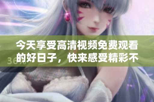 今天享受高清视频免费观看的好日子，快来感受精彩不容错过！