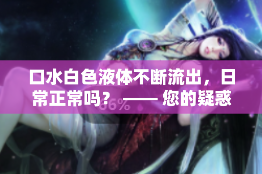 口水白色液体不断流出，日常正常吗？ —— 您的疑惑有了答案！