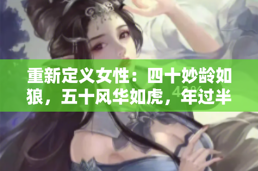 重新定义女性：四十妙龄如狼，五十风华如虎，年过半百却依然能够站稳脚跟