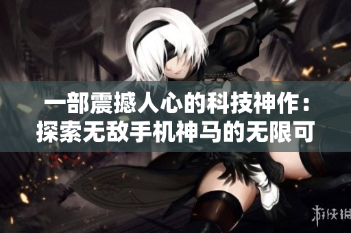 一部震撼人心的科技神作：探索无敌手机神马的无限可能！