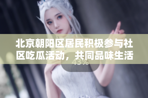 北京朝阳区居民积极参与社区吃瓜活动，共同品味生活滋味