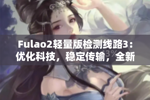 Fulao2轻量版检测线路3：优化科技，稳定传输，全新体验