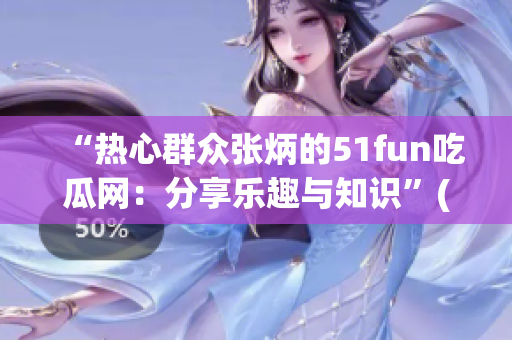 “热心群众张炳的51fun吃瓜网：分享乐趣与知识”(1)