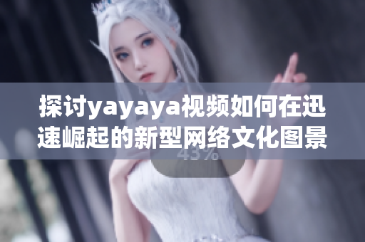 探讨yayaya视频如何在迅速崛起的新型网络文化图景中发光发热