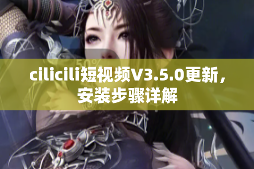cilicili短视频V3.5.0更新，安装步骤详解