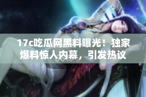 17c吃瓜网黑料曝光！独家爆料惊人内幕，引发热议