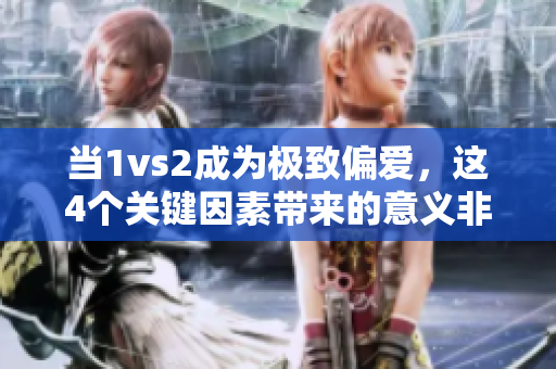 当1vs2成为极致偏爱，这4个关键因素带来的意义非凡