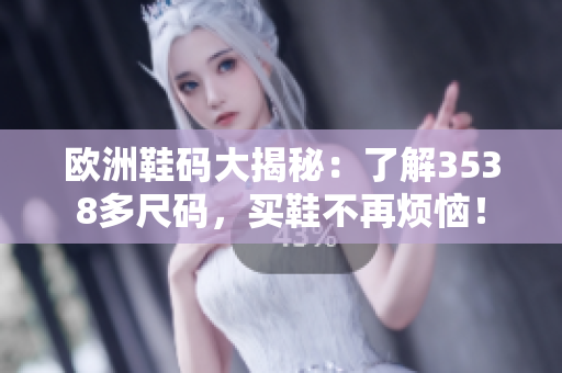 欧洲鞋码大揭秘：了解3538多尺码，买鞋不再烦恼！