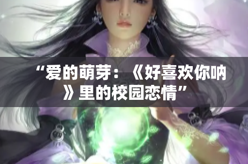 “爱的萌芽：《好喜欢你呐》里的校园恋情”