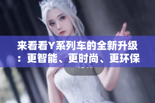 来看看Y系列车的全新升级：更智能、更时尚、更环保！
