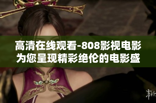 高清在线观看-808影视电影为您呈现精彩绝伦的电影盛宴