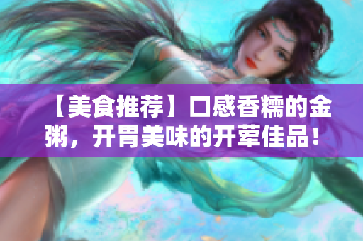【美食推荐】口感香糯的金粥，开胃美味的开荤佳品！