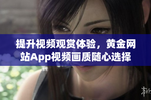 提升视频观赏体验，黄金网站App视频画质随心选择