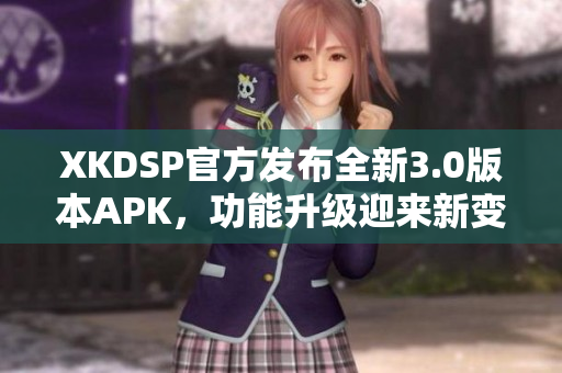 XKDSP官方发布全新3.0版本APK，功能升级迎来新变革