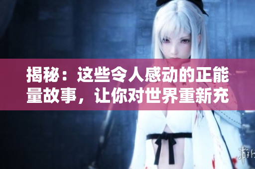 揭秘：这些令人感动的正能量故事，让你对世界重新充满希望