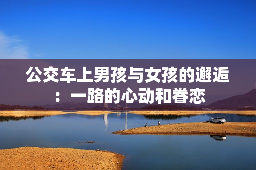 公交车上男孩与女孩的邂逅：一路的心动和眷恋