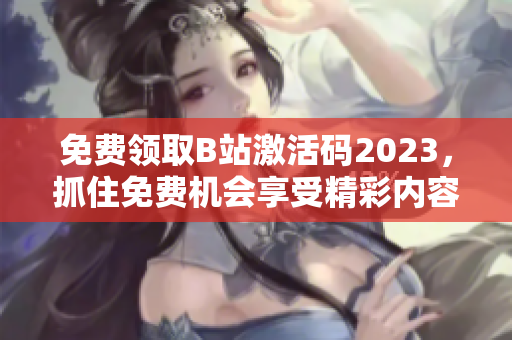 免费领取B站激活码2023，抓住免费机会享受精彩内容