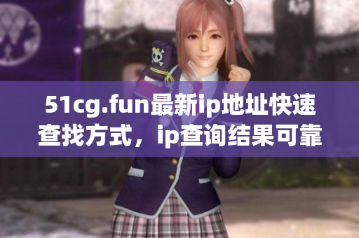 51cg.fun最新ip地址快速查找方式，ip查询结果可靠吗？(1)
