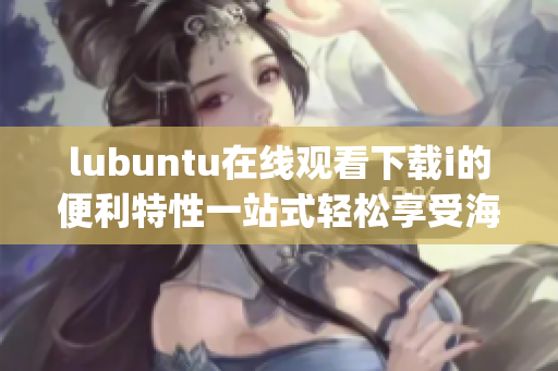 lubuntu在线观看下载i的便利特性一站式轻松享受海量内容(1)