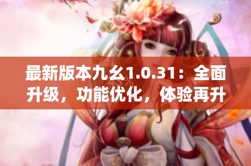 最新版本九幺1.0.31：全面升级，功能优化，体验再升级(1)