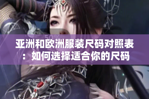 亚洲和欧洲服装尺码对照表：如何选择适合你的尺码