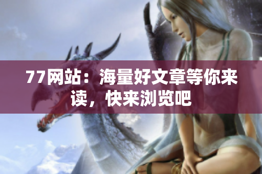 77网站：海量好文章等你来读，快来浏览吧