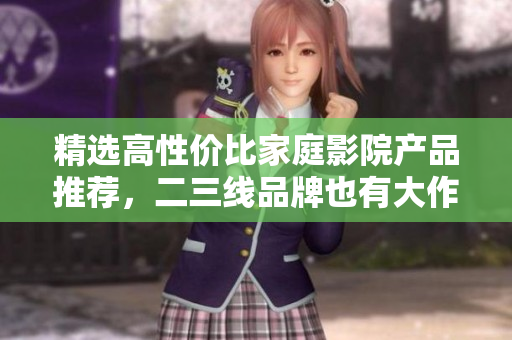 精选高性价比家庭影院产品推荐，二三线品牌也有大作！