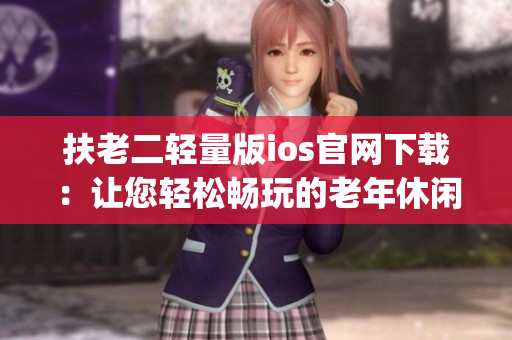扶老二轻量版ios官网下载：让您轻松畅玩的老年休闲游戏(1)