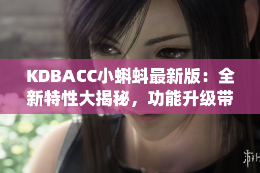 KDBACC小蝌蚪最新版：全新特性大揭秘，功能升级带来全新体验(1)