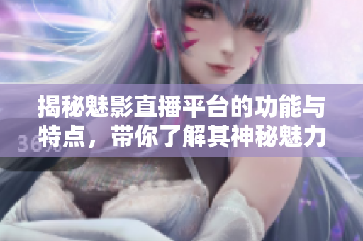 揭秘魅影直播平台的功能与特点，带你了解其神秘魅力