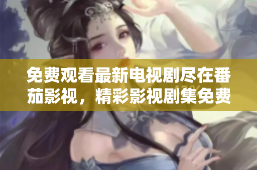 免费观看最新电视剧尽在番茄影视，精彩影视剧集免费播放 