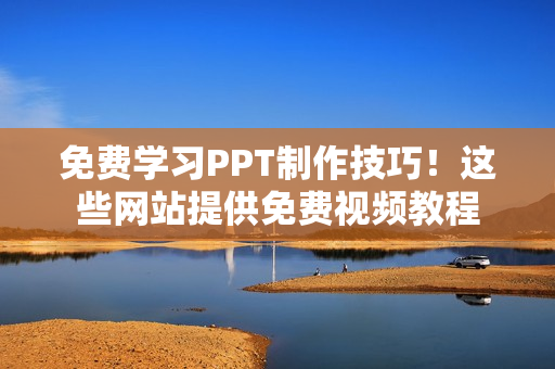 免费学习PPT制作技巧！这些网站提供免费视频教程