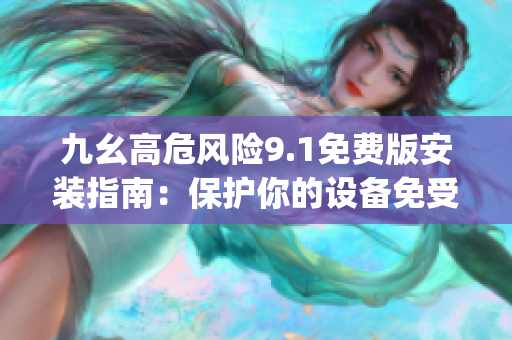 九幺高危风险9.1免费版安装指南：保护你的设备免受潜在威胁(1)