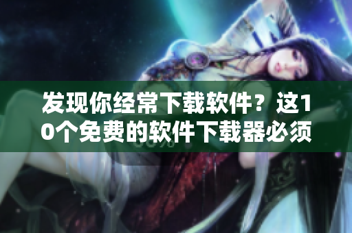 发现你经常下载软件？这10个免费的软件下载器必须收藏！
