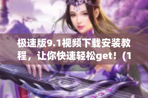 极速版9.1视频下载安装教程，让你快速轻松get！(1)