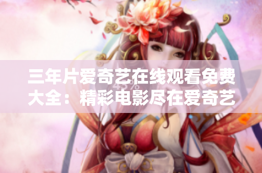 三年片爱奇艺在线观看免费大全：精彩电影尽在爱奇艺，精选三年经典影片一网打尽