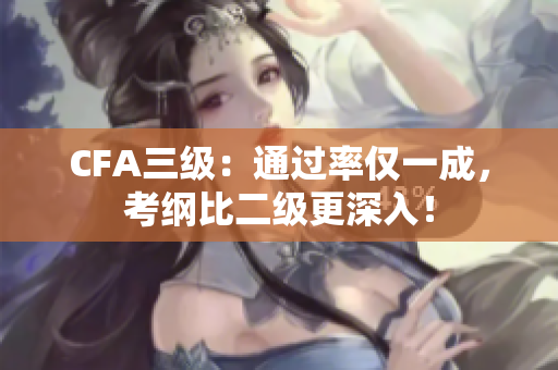 CFA三级：通过率仅一成，考纲比二级更深入！