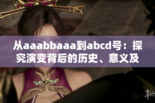 从aaabbaaa到abcd号：探究演变背后的历史、意义及影响