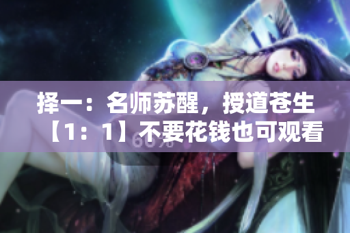 择一：名师苏醒，授道苍生【1：1】不要花钱也可观看