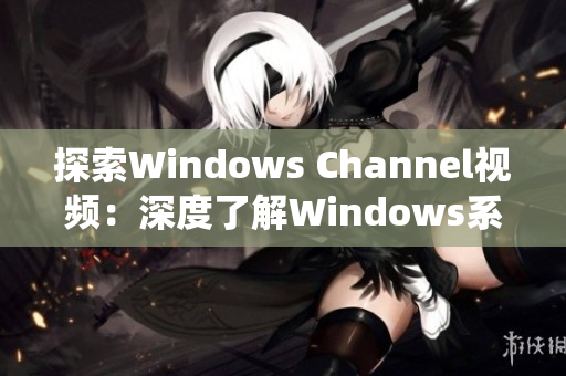 探索Windows Channel视频：深度了解Windows系统和应用程序