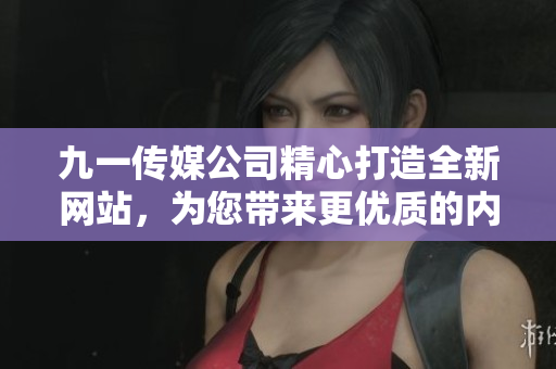 九一传媒公司精心打造全新网站，为您带来更优质的内容和服务体验